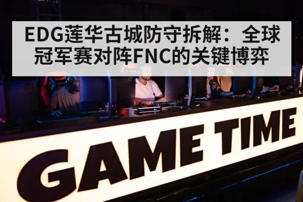 EDG莲华古城防守拆解:全球冠军赛对阵FNC的关键博弈