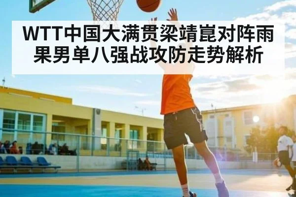 WTT中国大满贯梁靖崑对阵雨果男单八强战攻防走势解析