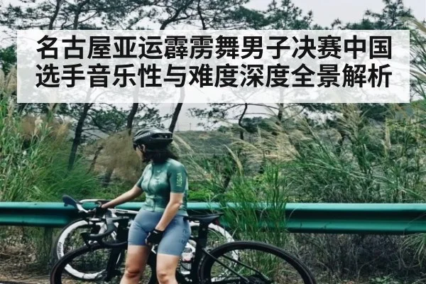 名古屋亚运霹雳舞男子决赛中国选手音乐性与难度深度全景解析