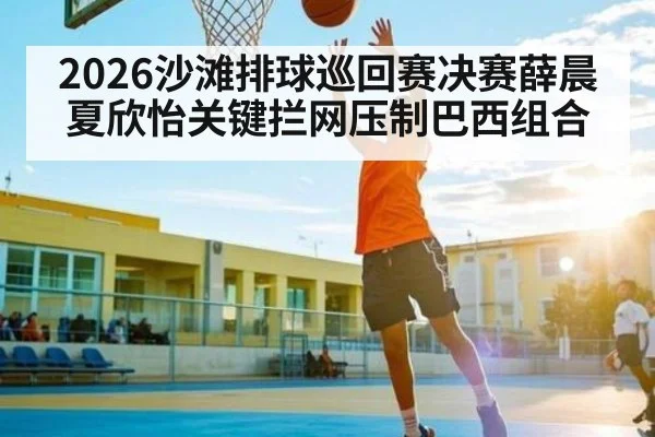 2026沙滩排球巡回赛决赛薛晨夏欣怡关键拦网压制巴西组合