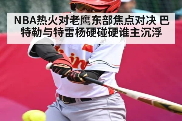 NBA热火对老鹰东部焦点对决 巴特勒与特雷杨硬碰硬谁主沉浮