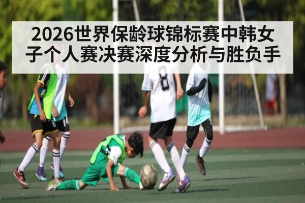 2026世界保龄球锦标赛中韩女子个人赛决赛深度分析与胜负手