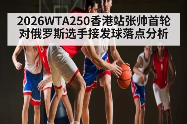 2026WTA250香港站张帅首轮对俄罗斯选手接发球落点分析